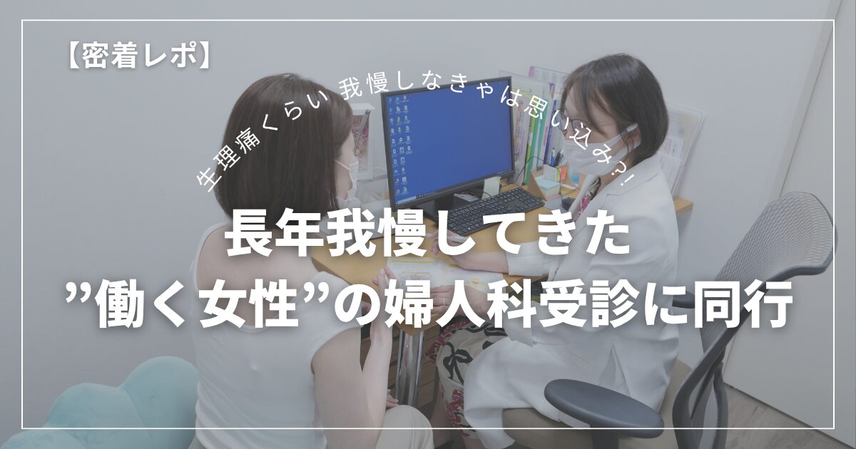 【密着レポ】「生理痛くらい我慢しなきゃ」その思い込みが危険だった。長年我慢してきた”働く女性”の婦人科受診に同行