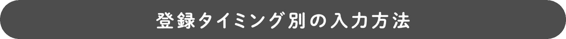 登録タイミング別の入力方法