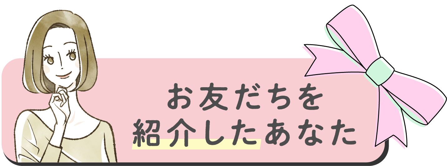 お友達を紹介したあなたに
