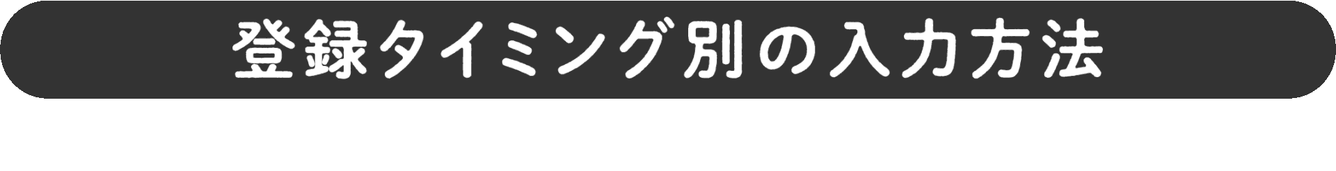 登録タイミング別の入力方法